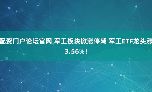 配资门户论坛官网 军工板块掀涨停潮 军工ETF龙头涨3.56%！