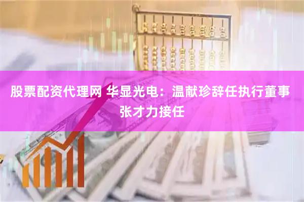 股票配资代理网 华显光电：温献珍辞任执行董事 张才力接任