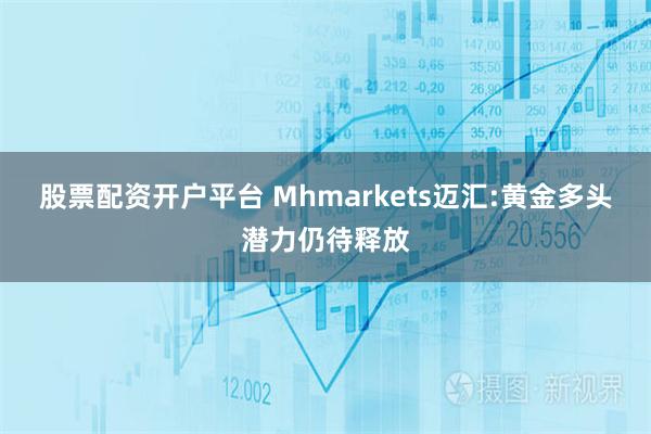 股票配资开户平台 Mhmarkets迈汇:黄金多头潜力仍待释放