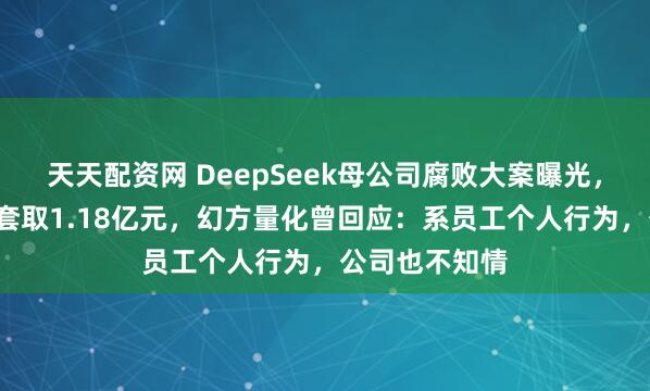 天天配资网 DeepSeek母公司腐败大案曝光，市场总监6年套取1.18亿元，幻方量化曾回应：系员工个人行为，公司也不知情