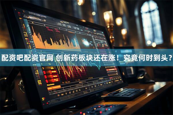 配资吧配资官网 创新药板块还在涨！究竟何时到头？
