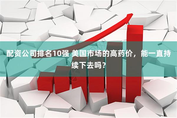 配资公司排名10强 美国市场的高药价，能一直持续下去吗？