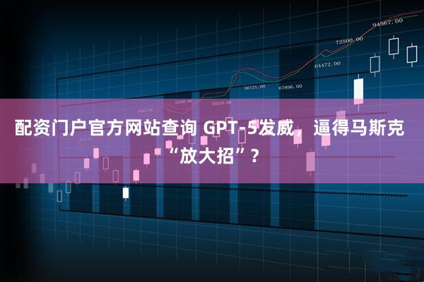 配资门户官方网站查询 GPT-5发威，逼得马斯克 “放大招”？