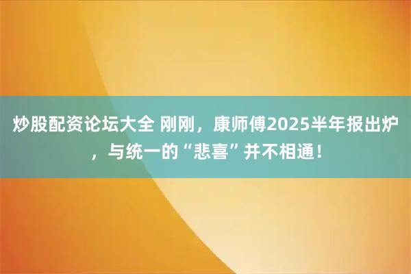 炒股配资论坛大全 刚刚，康师傅2025半年报出炉，与统一的“悲喜”并不相通！