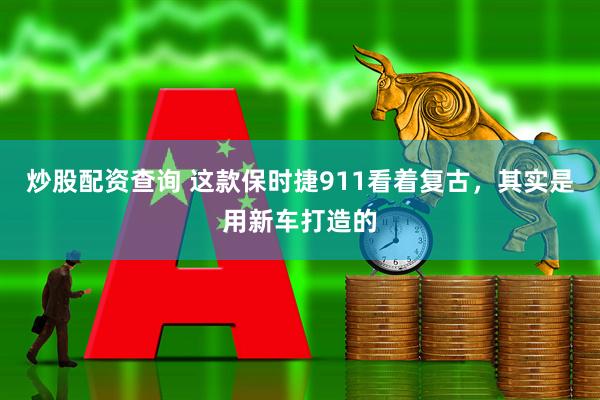 炒股配资查询 这款保时捷911看着复古，其实是用新车打造的