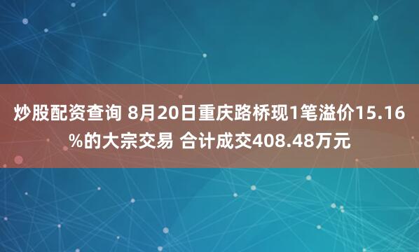 炒股配资查询 8月20日重庆路桥现1笔溢价15.16%的大宗交易 合计成交408.48万元
