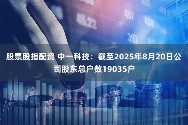 股票股指配资 中一科技：截至2025年8月20日公司股东总户数19035户