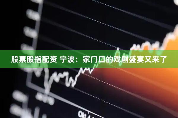 股票股指配资 宁波：家门口的戏剧盛宴又来了