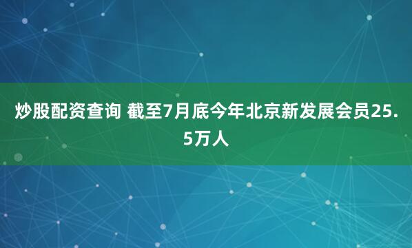 炒股配资查询 截至7月底今年北京新发展会员25.5万人