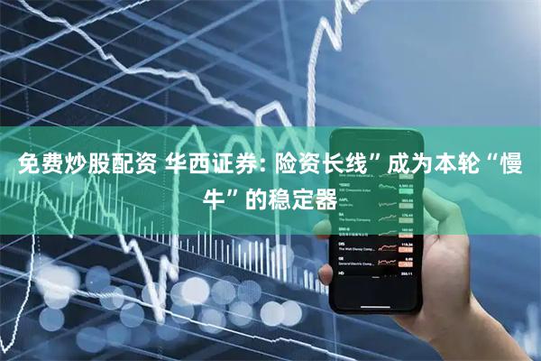 免费炒股配资 华西证券: 险资长线”成为本轮“慢牛”的稳定器