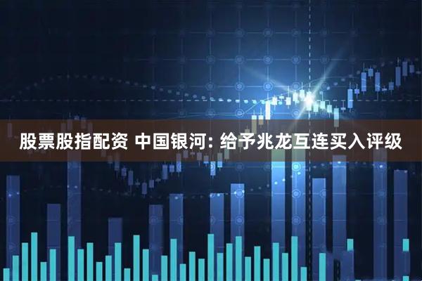 股票股指配资 中国银河: 给予兆龙互连买入评级