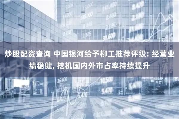 炒股配资查询 中国银河给予柳工推荐评级: 经营业绩稳健, 挖机国内外市占率持续提升