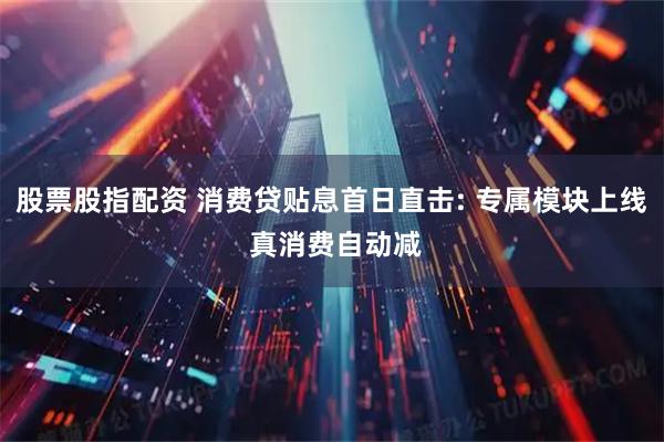 股票股指配资 消费贷贴息首日直击: 专属模块上线 真消费自动减