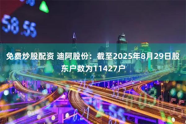 免费炒股配资 迪阿股份：截至2025年8月29日股东户数为11427户