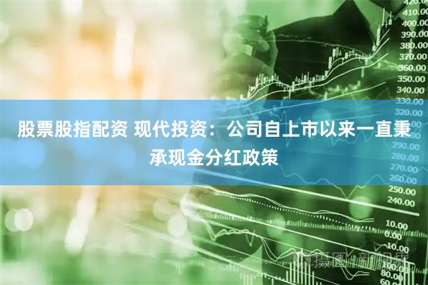 股票股指配资 现代投资：公司自上市以来一直秉承现金分红政策