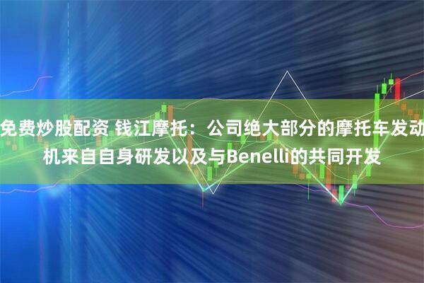 免费炒股配资 钱江摩托：公司绝大部分的摩托车发动机来自自身研发以及与Benelli的共同开发