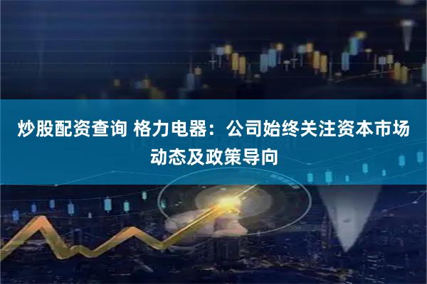 炒股配资查询 格力电器：公司始终关注资本市场动态及政策导向