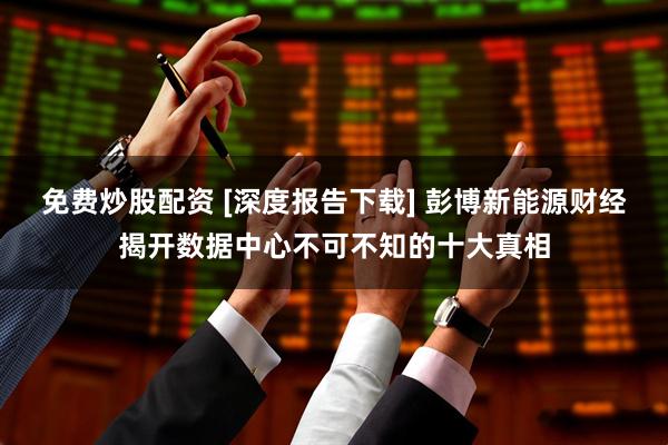 免费炒股配资 [深度报告下载] 彭博新能源财经揭开数据中心不可不知的十大真相