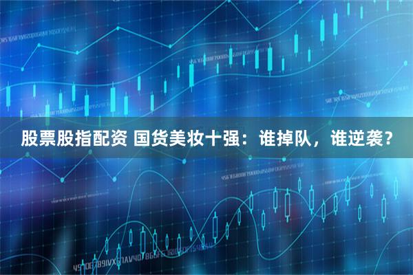 股票股指配资 国货美妆十强：谁掉队，谁逆袭？
