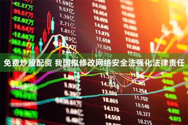 免费炒股配资 我国拟修改网络安全法强化法律责任