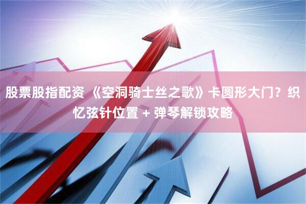 股票股指配资 《空洞骑士丝之歌》卡圆形大门？织忆弦针位置 + 弹琴解锁攻略