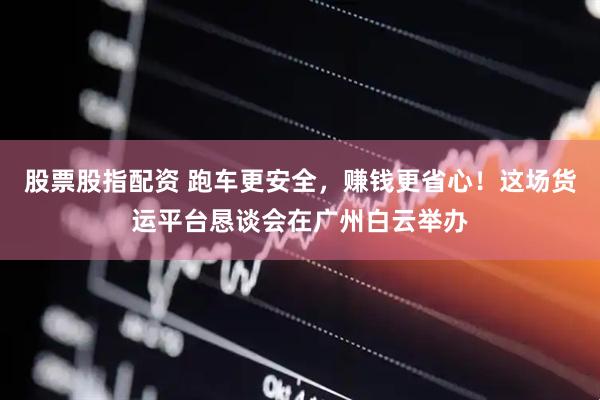 股票股指配资 跑车更安全，赚钱更省心！这场货运平台恳谈会在广州白云举办