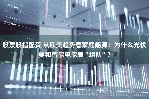 股票股指配资 从欧美趋势看家庭能源：为什么光伏要和智能电能表“组队”？