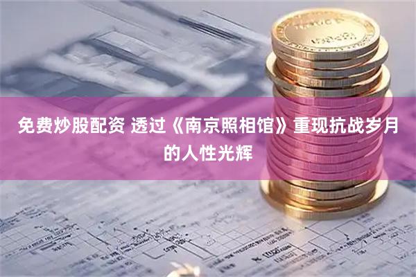 免费炒股配资 透过《南京照相馆》重现抗战岁月的人性光辉