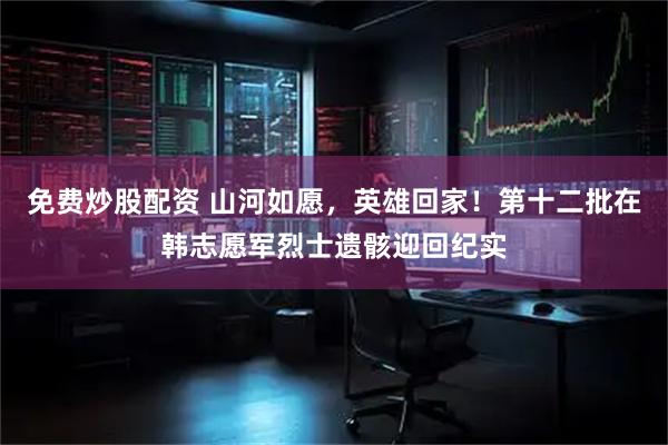 免费炒股配资 山河如愿，英雄回家！第十二批在韩志愿军烈士遗骸迎回纪实