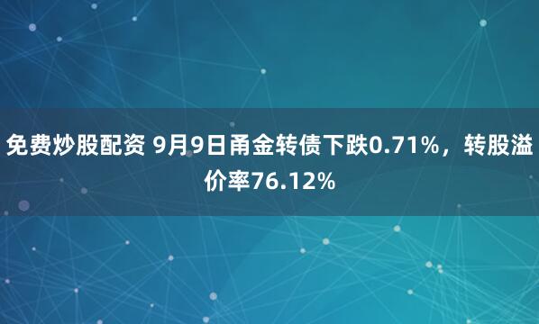 免费炒股配资 9月9日甬金转债下跌0.71%，转股溢价率76.12%