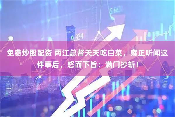 免费炒股配资 两江总督天天吃白菜，雍正听闻这件事后，怒而下旨：满门抄斩！