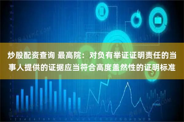 炒股配资查询 最高院：对负有举证证明责任的当事人提供的证据应当符合高度盖然性的证明标准