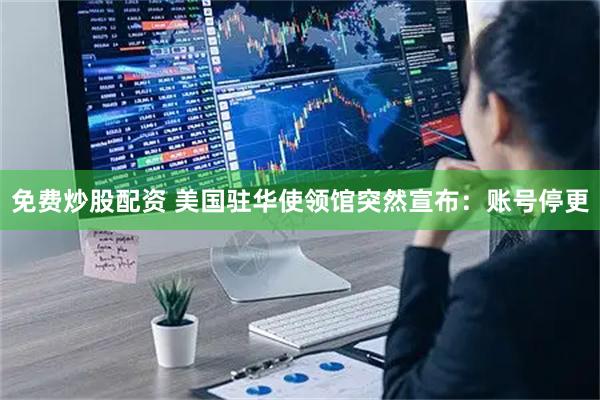 免费炒股配资 美国驻华使领馆突然宣布：账号停更