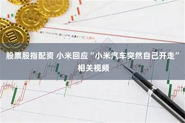 股票股指配资 小米回应“小米汽车突然自己开走” 相关视频