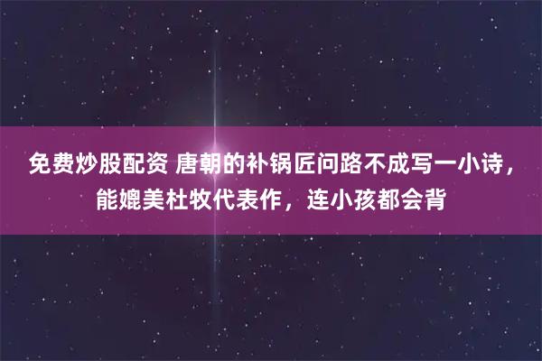 免费炒股配资 唐朝的补锅匠问路不成写一小诗，能媲美杜牧代表作，连小孩都会背