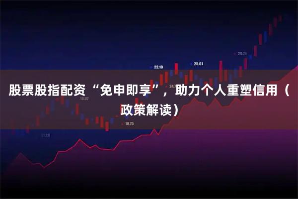 股票股指配资 “免申即享”，助力个人重塑信用（政策解读）