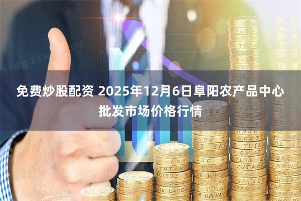 免费炒股配资 2025年12月6日阜阳农产品中心批发市场价格行情