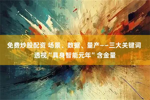 免费炒股配资 场景、数据、量产——三大关键词 透视“具身智能元年”含金量