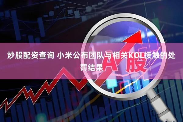 炒股配资查询 小米公布团队与相关KOL接触的处罚结果