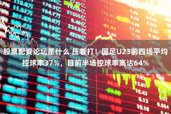 股票配资论坛是什么 压着打！国足U23前四场平均控球率37%，目前半场控球率高达64%