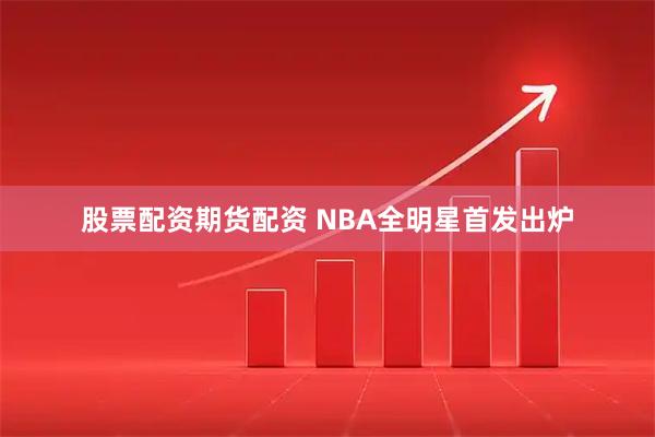 股票配资期货配资 NBA全明星首发出炉
