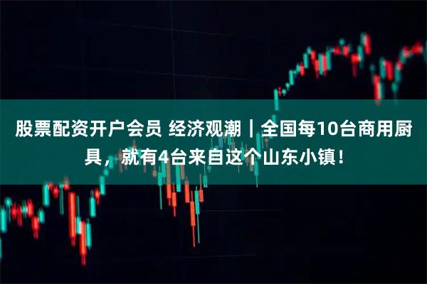 股票配资开户会员 经济观潮｜全国每10台商用厨具，就有4台来自这个山东小镇！