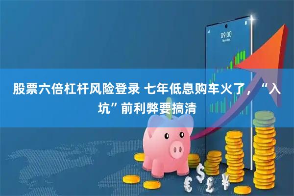 股票六倍杠杆风险登录 七年低息购车火了，“入坑”前利弊要搞清