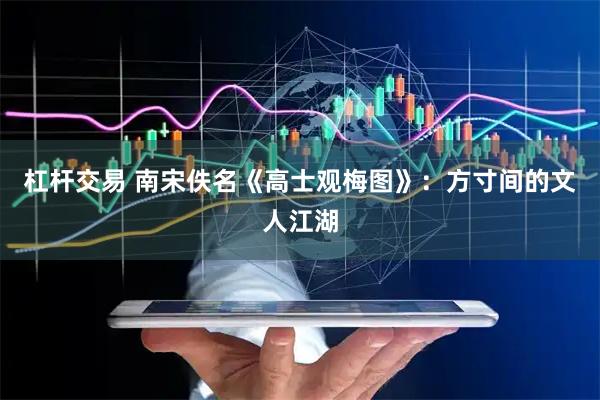 杠杆交易 南宋佚名《高士观梅图》：方寸间的文人江湖