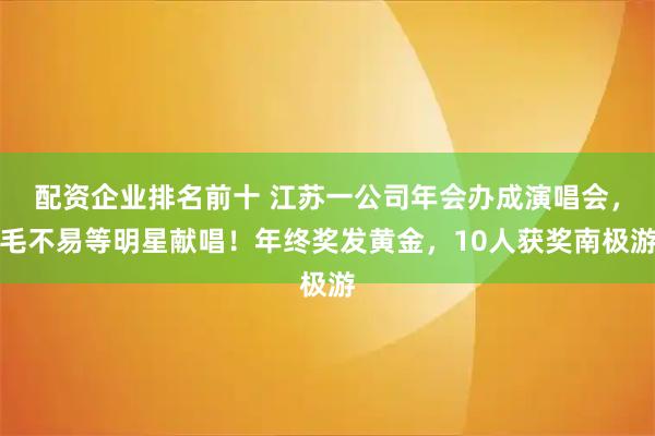 配资企业排名前十 江苏一公司年会办成演唱会，毛不易等明星献唱！年终奖发黄金，10人获奖南极游