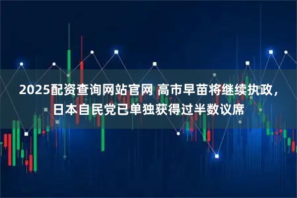 2025配资查询网站官网 高市早苗将继续执政，日本自民党已单独获得过半数议席