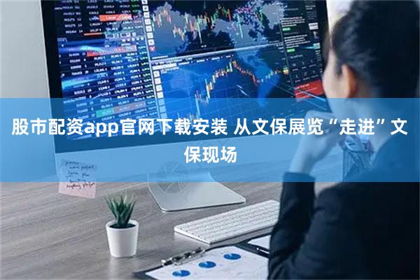 股市配资app官网下载安装 从文保展览“走进”文保现场