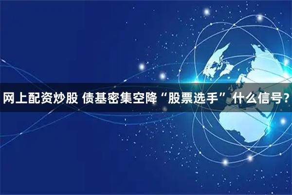 网上配资炒股 债基密集空降“股票选手” 什么信号？
