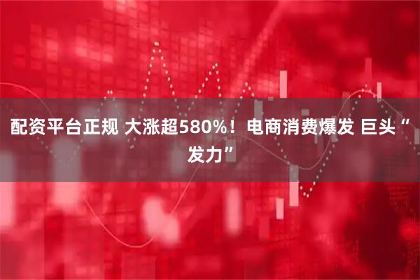 配资平台正规 大涨超580%！电商消费爆发 巨头“发力”
