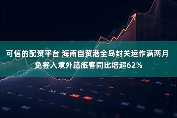 可信的配资平台 海南自贸港全岛封关运作满两月 免签入境外籍旅客同比增超62%